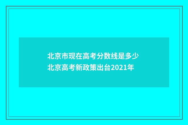 北京市现在高考分数线是多少 北京高考新政策出台2021年