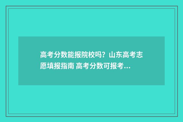 高考分数能报院校吗？山东高考志愿填报指南 高考分数可报考学校