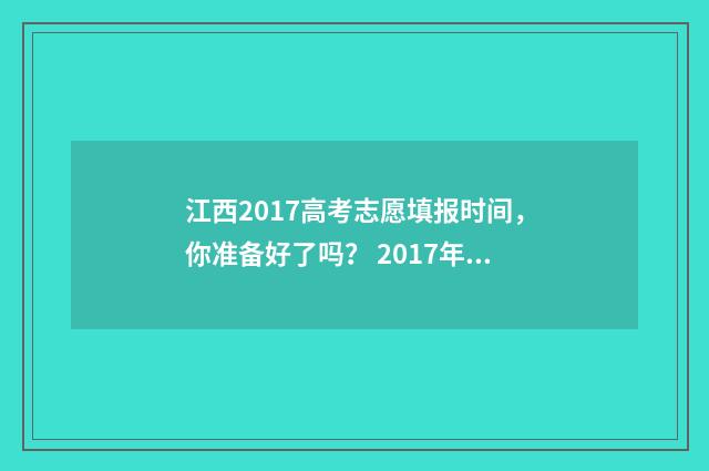 江西2017高考志愿填报时间，你准备好了吗？ 2017年江西高考分数线公布