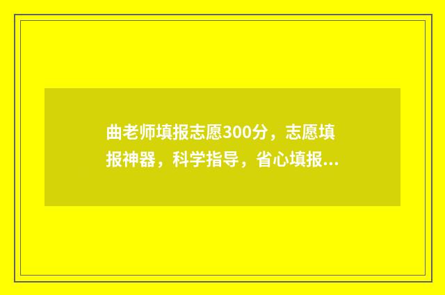 曲老师填报志愿300分，志愿填报神器，科学指导，省心填报！ 曲老师志愿卡有用吗
