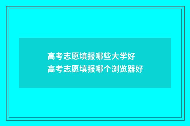 高考志愿填报哪些大学好 高考志愿填报哪个浏览器好