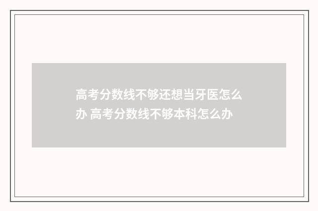 高考分数线不够还想当牙医怎么办 高考分数线不够本科怎么办