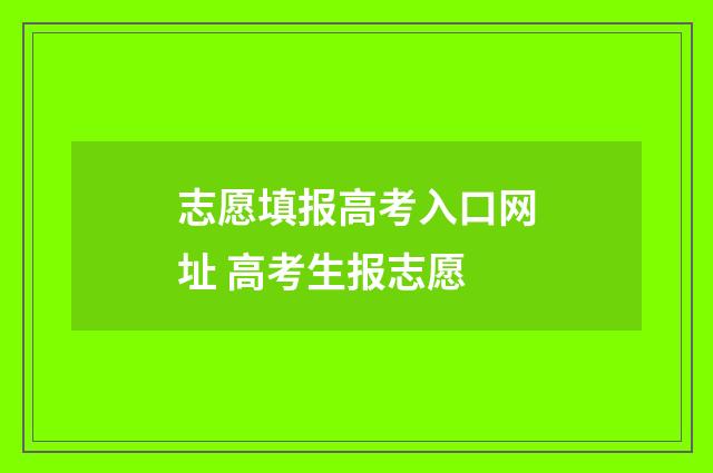 志愿填报高考入口网址 高考生报志愿