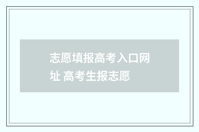 志愿填报高考入口网址 高考生报志愿