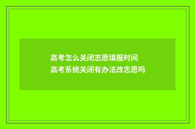 高考怎么关闭志愿填报时间 高考系统关闭有办法改志愿吗