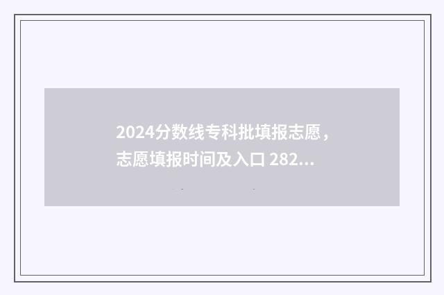 2024分数线专科批填报志愿，志愿填报时间及入口 2821专科录取