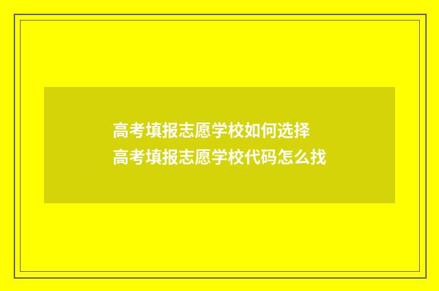 高考填报志愿学校如何选择 高考填报志愿学校代码怎么找