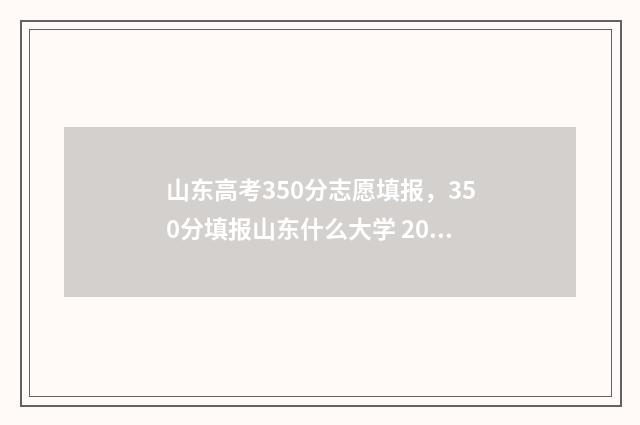 山东高考350分志愿填报，350分填报山东什么大学 2021年山东高考350分能上什么大学