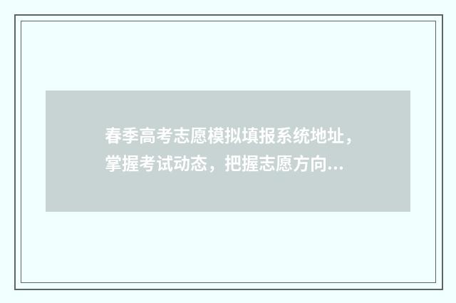 春季高考志愿模拟填报系统地址，掌握考试动态，把握志愿方向 春季高考志愿模拟录取