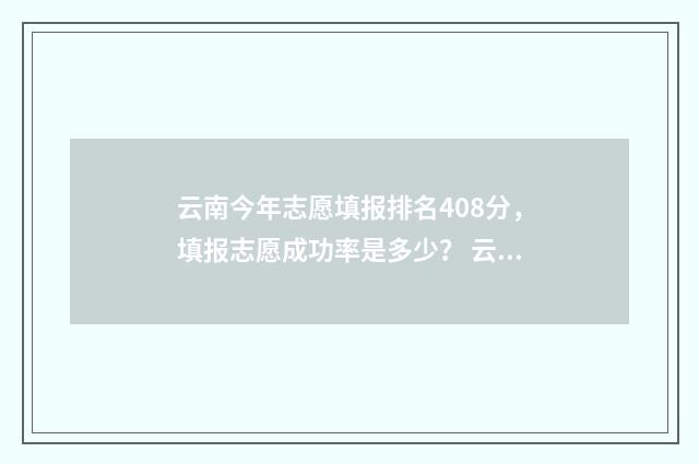 云南今年志愿填报排名408分，填报志愿成功率是多少？ 云南志愿录取批次时间