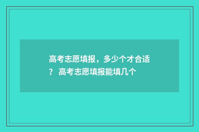 高考志愿填报，多少个才合适？ 高考志愿填报能填几个