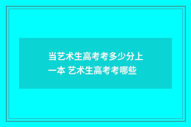 当艺术生高考考多少分上一本 艺术生高考考哪些