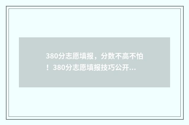 380分志愿填报，分数不高不怕！380分志愿填报技巧公开 390高考志愿