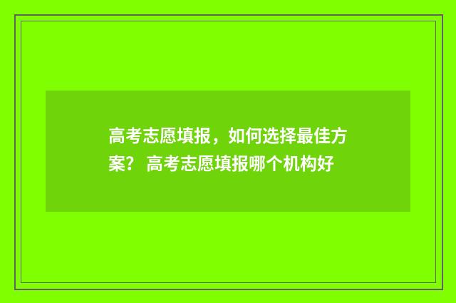 高考志愿填报，如何选择最佳方案？ 高考志愿填报哪个机构好