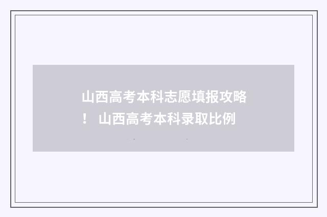 山西高考本科志愿填报攻略！ 山西高考本科录取比例