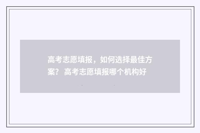 高考志愿填报，如何选择最佳方案？ 高考志愿填报哪个机构好
