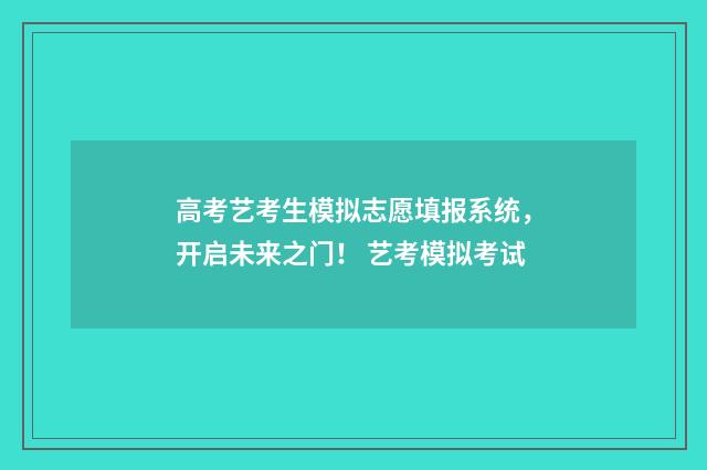 高考艺考生模拟志愿填报系统，开启未来之门！ 艺考模拟考试