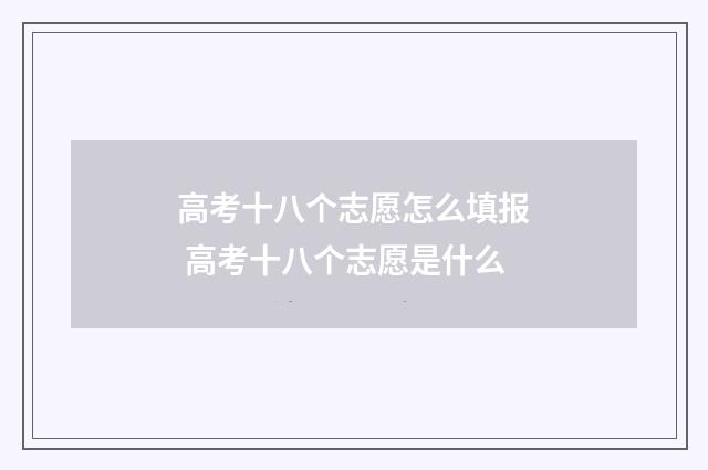 高考十八个志愿怎么填报 高考十八个志愿是什么