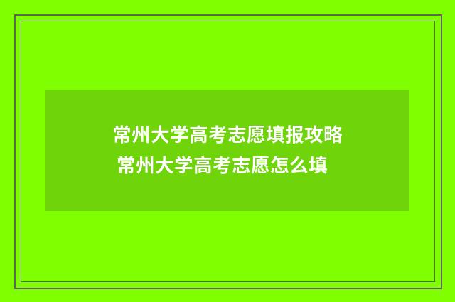 常州大学高考志愿填报攻略 常州大学高考志愿怎么填