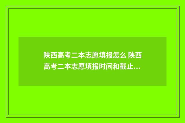 陕西高考二本志愿填报怎么 陕西高考二本志愿填报时间和截止时间具体时间