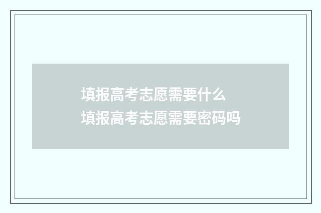 填报高考志愿需要什么 填报高考志愿需要密码吗