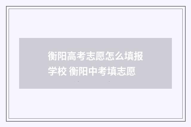衡阳高考志愿怎么填报学校 衡阳中考填志愿
