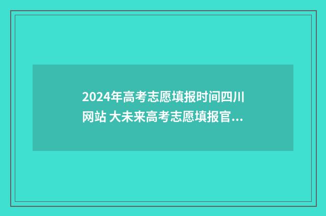 2024年高考志愿填报时间四川网站 大未来高考志愿填报官网