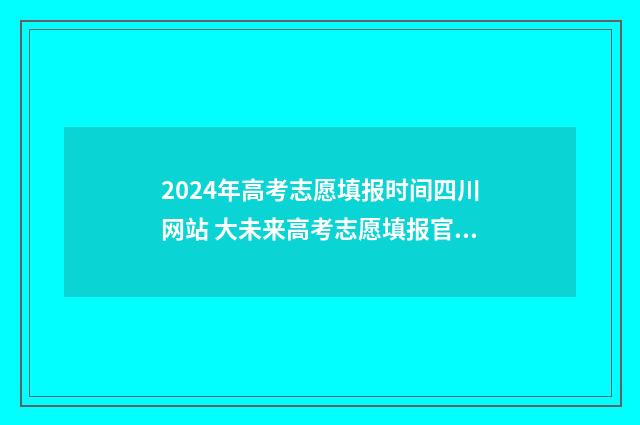 2024年高考志愿填报时间四川网站 大未来高考志愿填报官网
