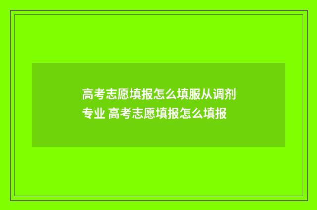 高考志愿填报怎么填服从调剂专业 高考志愿填报怎么填报