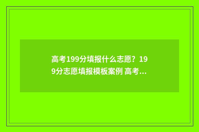 高考199分填报什么志愿？199分志愿填报模板案例 高考91分可以报考吗
