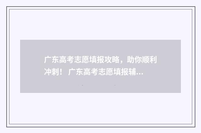 广东高考志愿填报攻略，助你顺利冲刺！ 广东高考志愿填报辅助系统