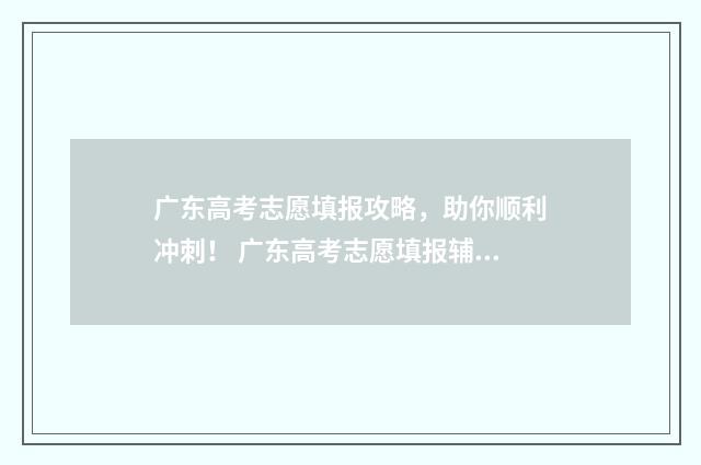 广东高考志愿填报攻略，助你顺利冲刺！ 广东高考志愿填报辅助系统