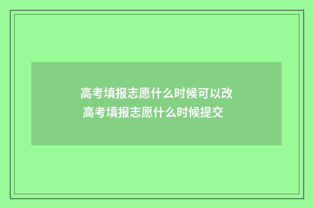 高考填报志愿什么时候可以改 高考填报志愿什么时候提交