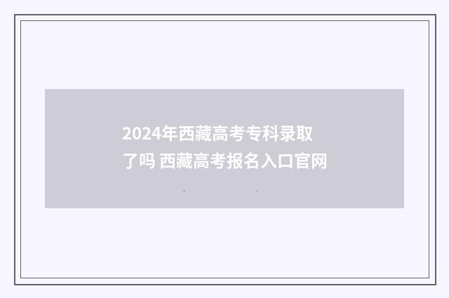 2024年西藏高考专科录取了吗 西藏高考报名入口官网