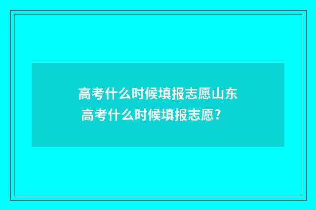 高考什么时候填报志愿山东 高考什么时候填报志愿?
