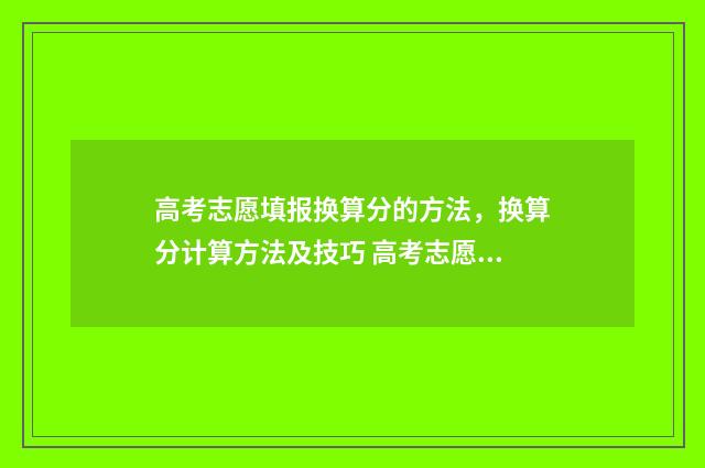 高考志愿填报换算分的方法，换算分计算方法及技巧 高考志愿填报换专业组