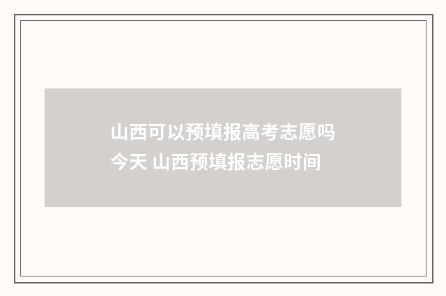 山西可以预填报高考志愿吗今天 山西预填报志愿时间