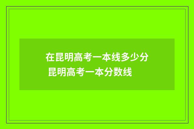 在昆明高考一本线多少分 昆明高考一本分数线