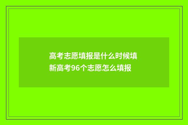高考志愿填报是什么时候填 新高考96个志愿怎么填报