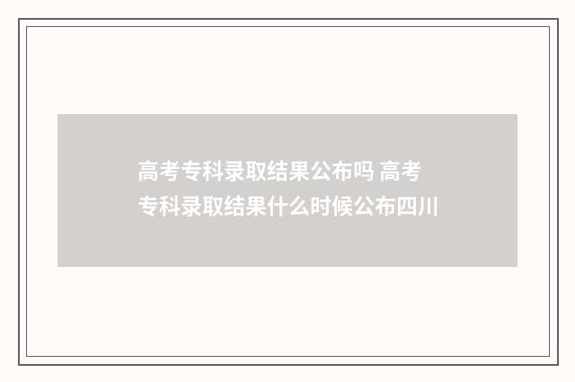高考专科录取结果公布吗 高考专科录取结果什么时候公布四川