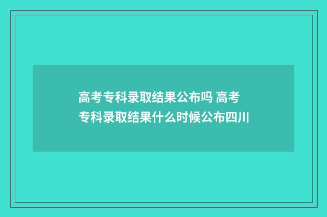高考专科录取结果公布吗 高考专科录取结果什么时候公布四川
