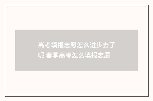 高考填报志愿怎么进步去了呢 春季高考怎么填报志愿