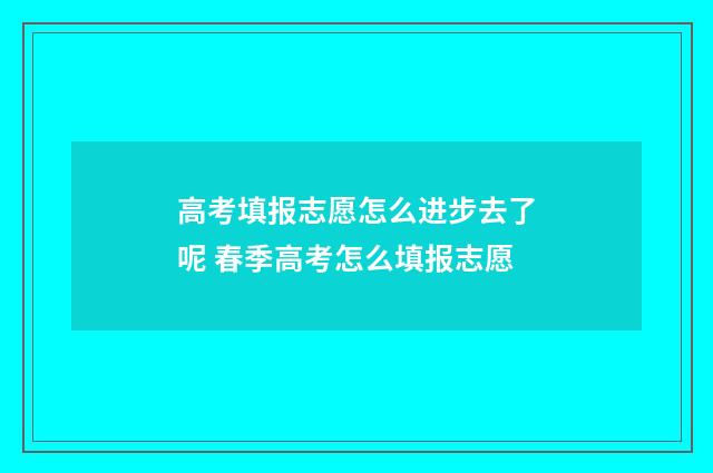 高考填报志愿怎么进步去了呢 春季高考怎么填报志愿