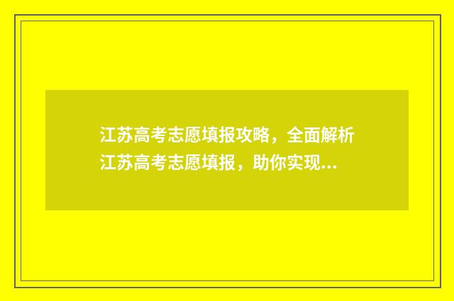江苏高考志愿填报攻略，全面解析江苏高考志愿填报，助你实现理想大学梦！ 江苏高考志愿填报规则讲解