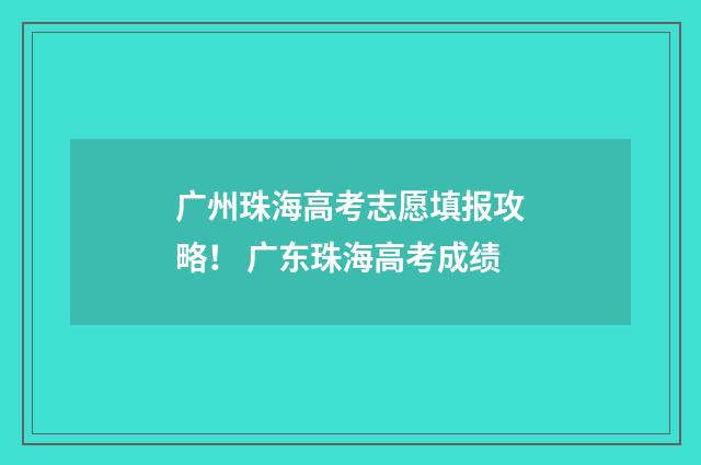 广州珠海高考志愿填报攻略！ 广东珠海高考成绩