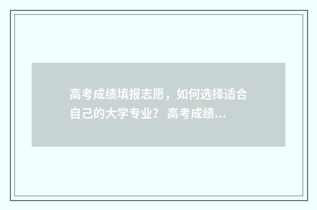 高考成绩填报志愿，如何选择适合自己的大学专业？ 高考成绩填报志愿时间表格