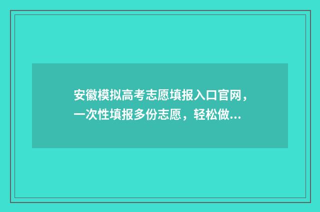 安徽模拟高考志愿填报入口官网，一次性填报多份志愿，轻松做好大学梦！ 安徽模拟高考志愿入口