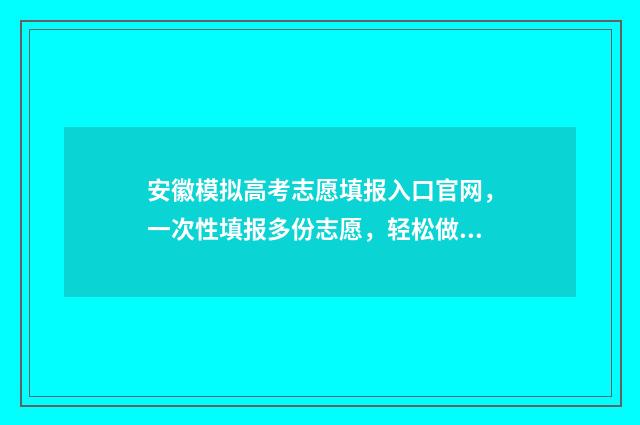 安徽模拟高考志愿填报入口官网，一次性填报多份志愿，轻松做好大学梦！ 安徽模拟高考志愿入口