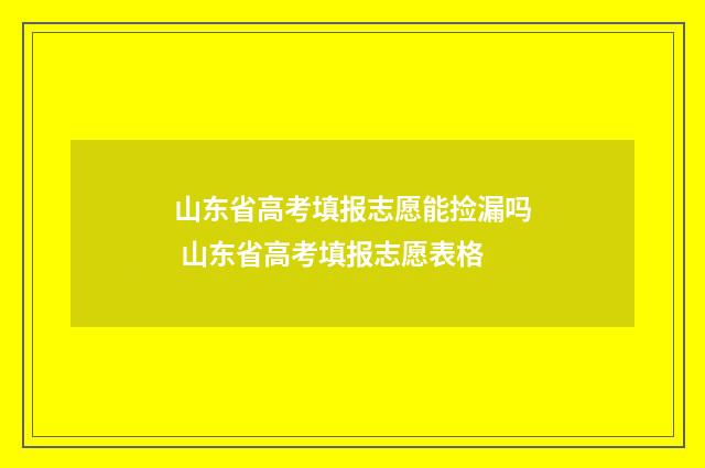 山东省高考填报志愿能捡漏吗 山东省高考填报志愿表格