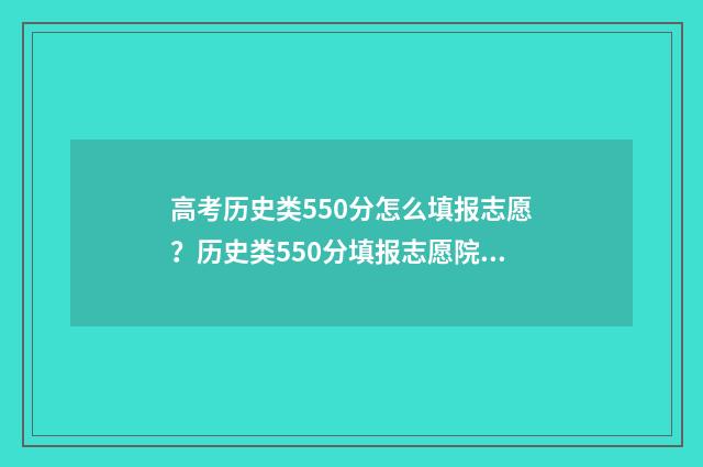 高考历史类550分怎么填报志愿？历史类550分填报志愿院校及专业推荐 高考历史类550分怎么样